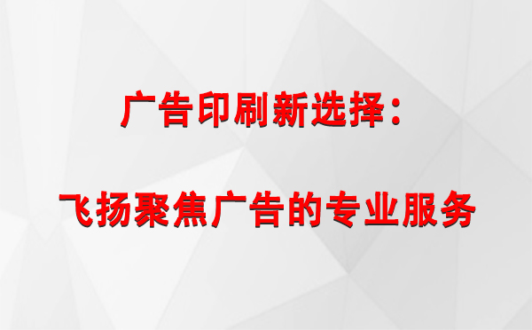 广告印刷新选择：飞扬聚焦广告的专业服务